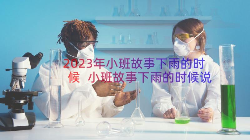 2023年小班故事下雨的时候 小班故事下雨的时候说课稿(实用16篇)