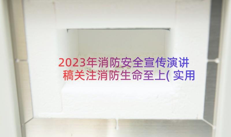 2023年消防安全宣传演讲稿关注消防生命至上(实用20篇)