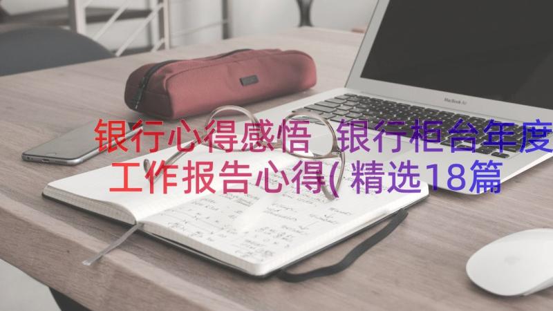 银行心得感悟 银行柜台年度工作报告心得(精选18篇)