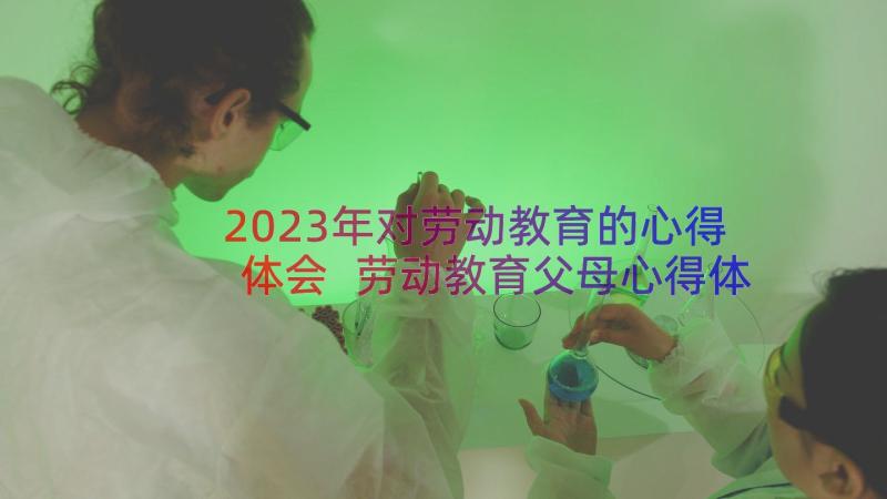 2023年对劳动教育的心得体会 劳动教育父母心得体会(精选17篇)