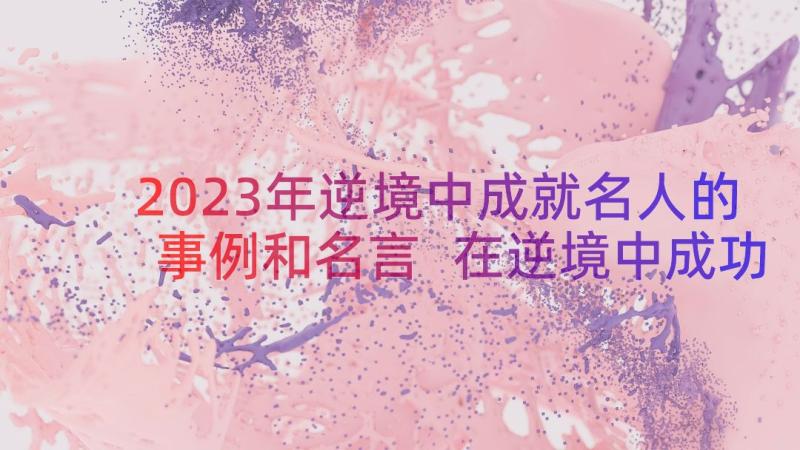 2023年逆境中成就名人的事例和名言 在逆境中成功的名人事例名言警句(实用7篇)