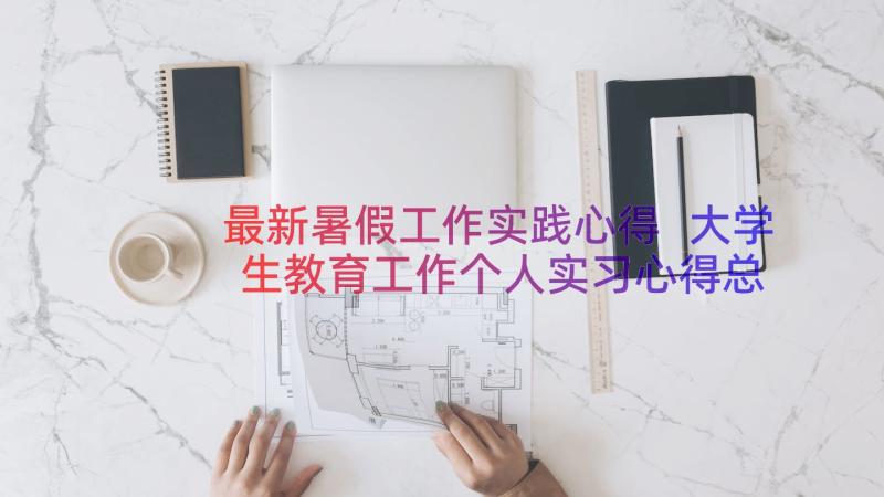 最新暑假工作实践心得 大学生教育工作个人实习心得总结报告(通用8篇)