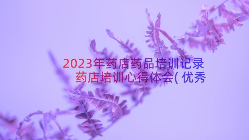 2023年药店药品培训记录 药店培训心得体会(优秀12篇)