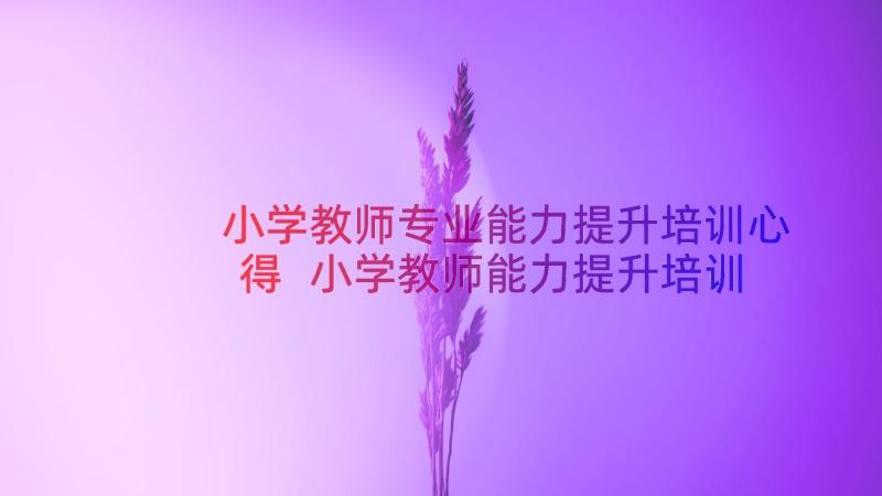 小学教师专业能力提升培训心得 小学教师能力提升培训心得体会(优秀8篇)