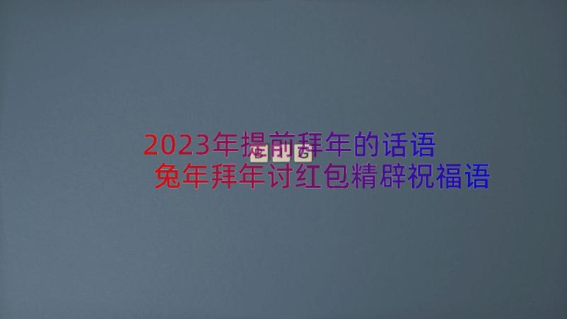 2023年提前拜年的话语 兔年拜年讨红包精辟祝福语(通用13篇)