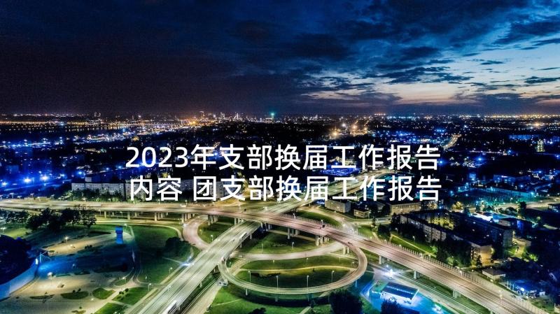 2023年支部换届工作报告内容 团支部换届工作报告(通用9篇)