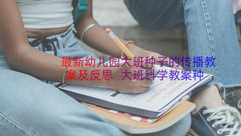 最新幼儿园大班种子的传播教案及反思 大班科学教案种子的旅行(汇总8篇)