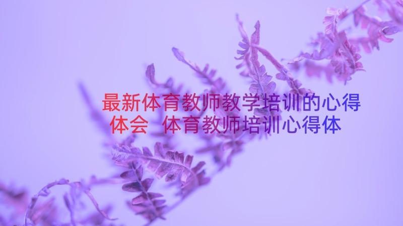 最新体育教师教学培训的心得体会 体育教师培训心得体会(汇总12篇)