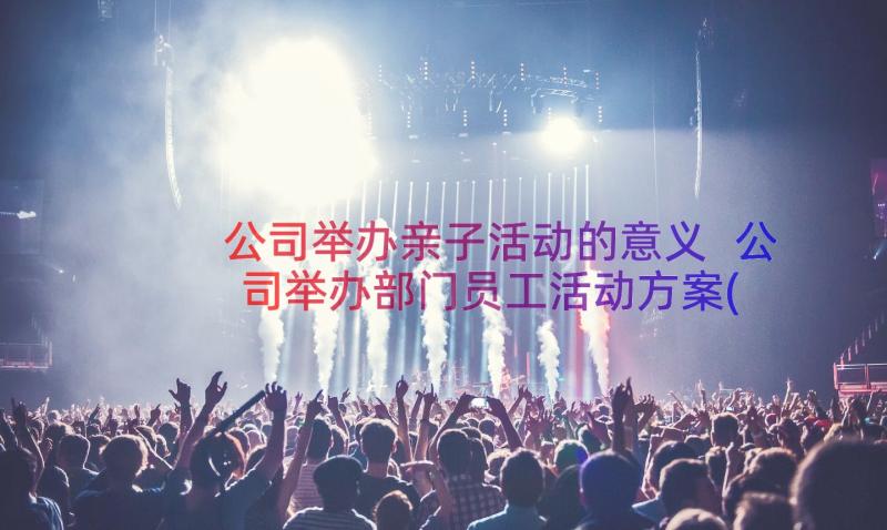 公司举办亲子活动的意义 公司举办部门员工活动方案(通用8篇)