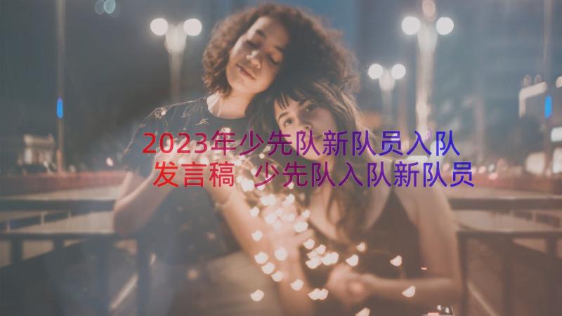 2023年少先队新队员入队发言稿 少先队入队新队员代表发言稿(优秀10篇)