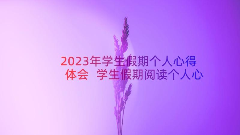 2023年学生假期个人心得体会 学生假期阅读个人心得体会(实用8篇)