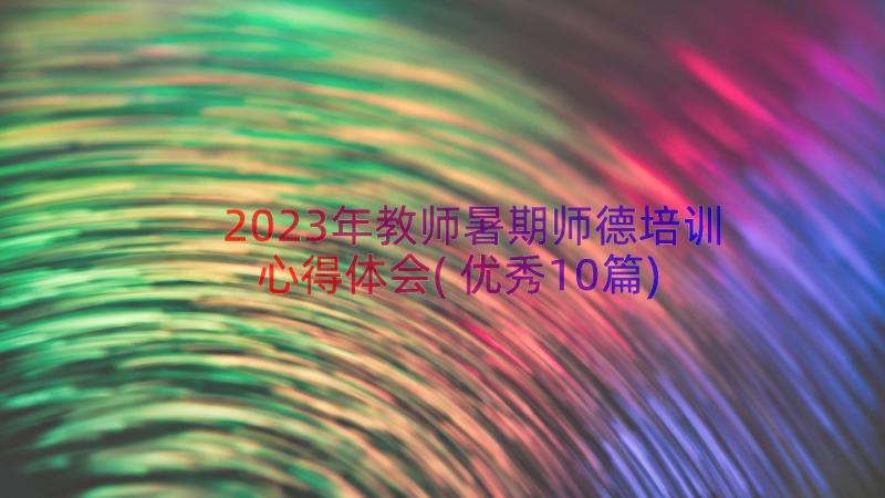 2023年教师暑期师德培训心得体会(优秀10篇)