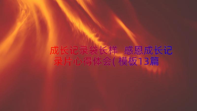 成长记录袋长样 感恩成长记录片心得体会(模板13篇)