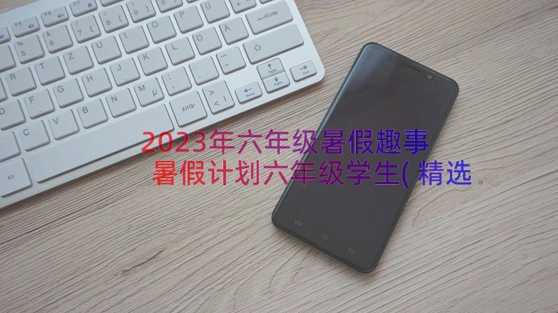 2023年六年级暑假趣事 暑假计划六年级学生(精选15篇)