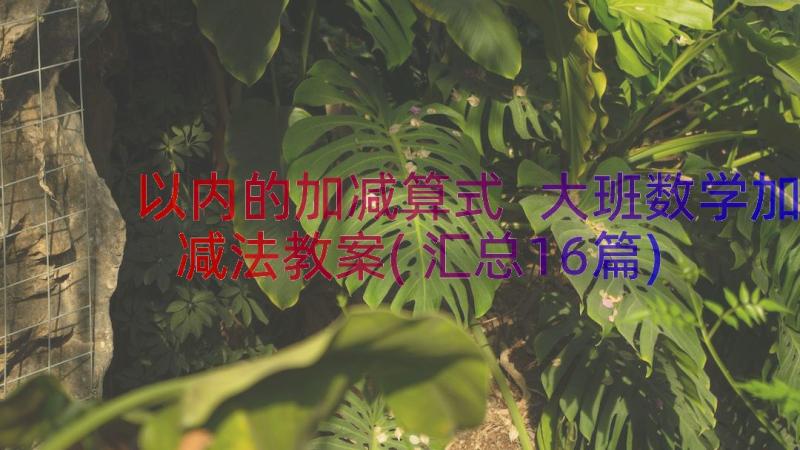 以内的加减算式 大班数学加减法教案(汇总16篇)