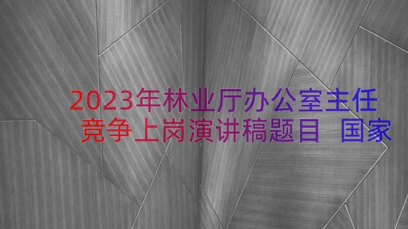 2023年林业厅办公室主任竞争上岗演讲稿题目 国家办公室主任竞争上岗演讲稿(通用8篇)