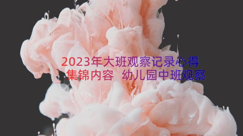 2023年大班观察记录心得集锦内容 幼儿园中班观察记录心得集锦(汇总8篇)