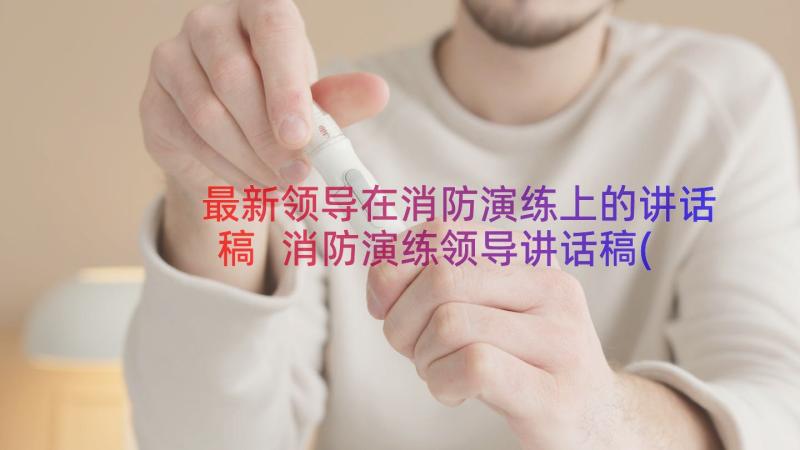 最新领导在消防演练上的讲话稿 消防演练领导讲话稿(优质19篇)