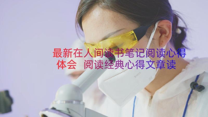 最新在人间读书笔记阅读心得体会 阅读经典心得文章读书笔记(实用11篇)