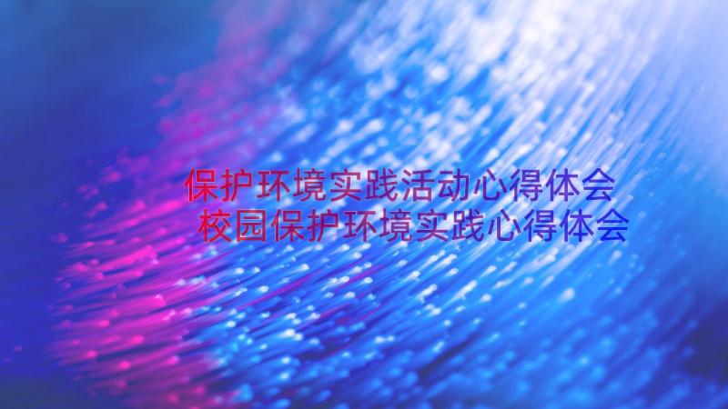 保护环境实践活动心得体会 校园保护环境实践心得体会(汇总8篇)