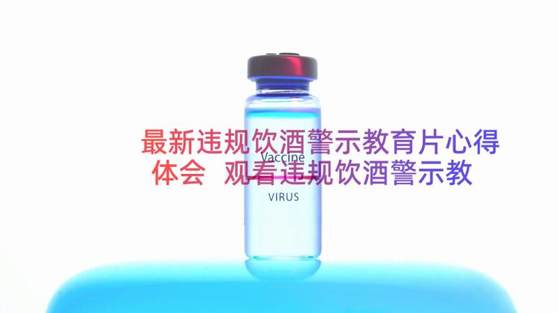 最新违规饮酒警示教育片心得体会 观看违规饮酒警示教育片心得体会(优秀8篇)