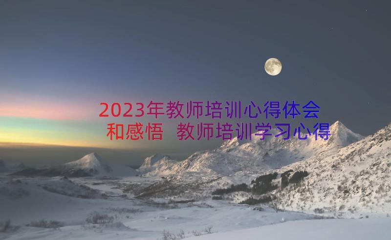 2023年教师培训心得体会和感悟 教师培训学习心得体会(精选9篇)