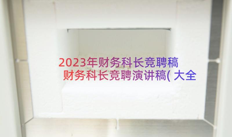 2023年财务科长竞聘稿 财务科长竞聘演讲稿(大全15篇)