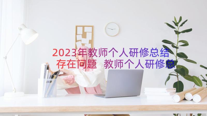 2023年教师个人研修总结存在问题 教师个人研修总结(优秀20篇)