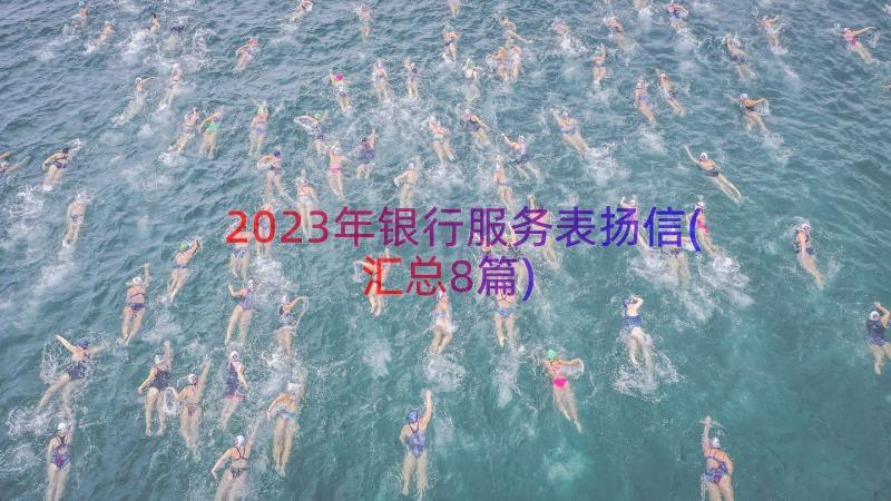 2023年银行服务表扬信(汇总8篇)