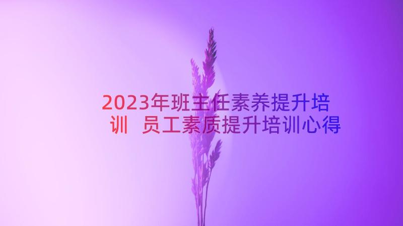 2023年班主任素养提升培训 员工素质提升培训心得体会(实用19篇)