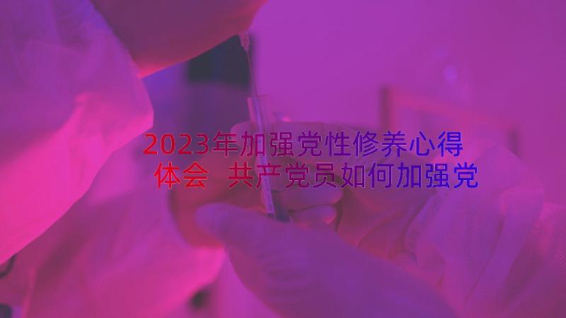 2023年加强党性修养心得体会 共产党员如何加强党性修养(模板9篇)