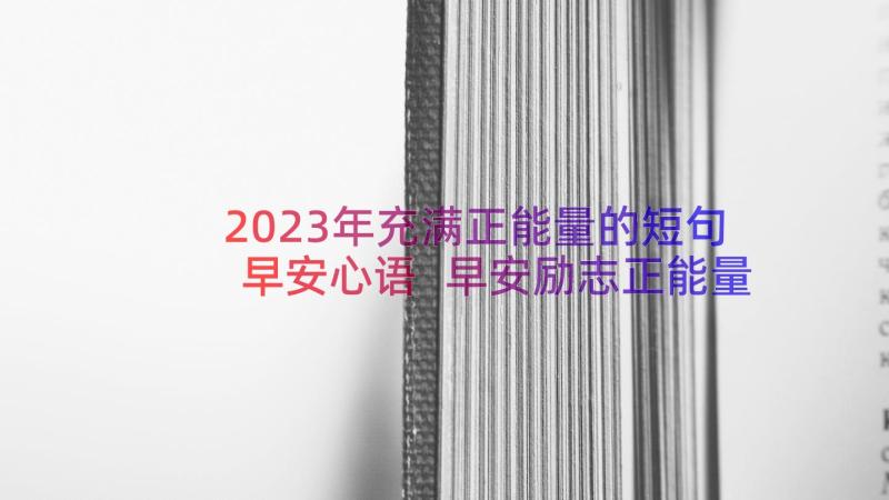 2023年充满正能量的短句早安心语 早安励志正能量满满的句子(大全15篇)