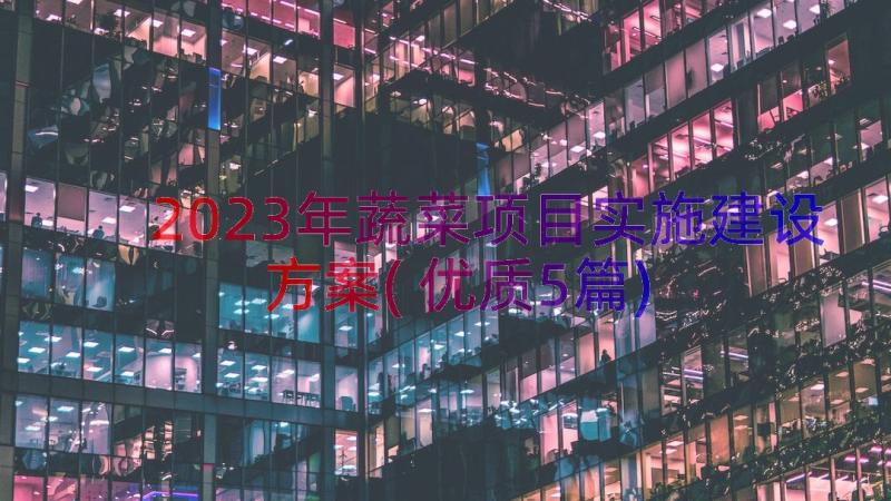 2023年蔬菜项目实施建设方案(优质5篇)