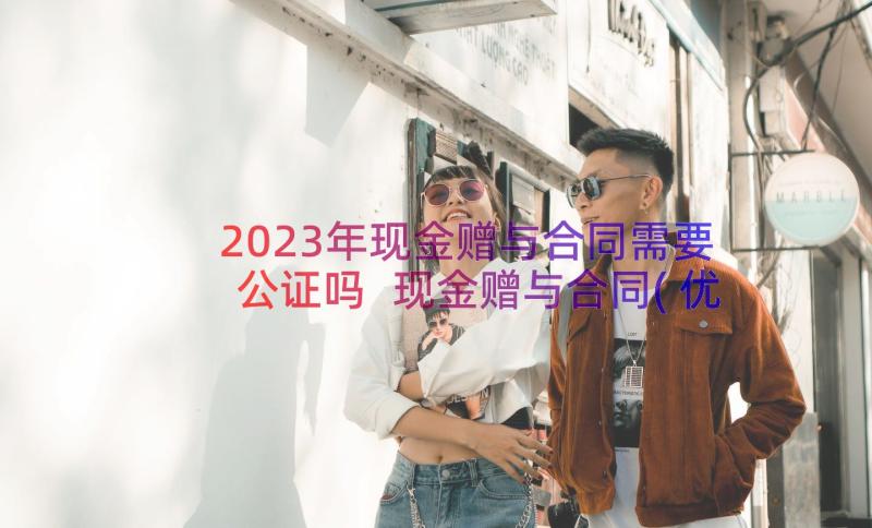 2023年现金赠与合同需要公证吗 现金赠与合同(优秀8篇)