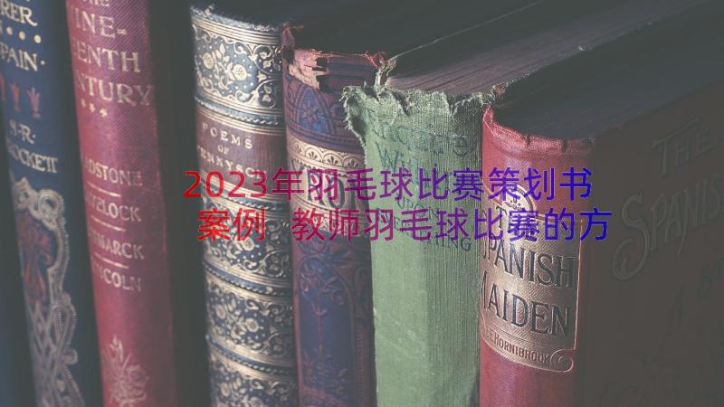 2023年羽毛球比赛策划书案例 教师羽毛球比赛的方案教师羽毛球比赛规则(优质8篇)