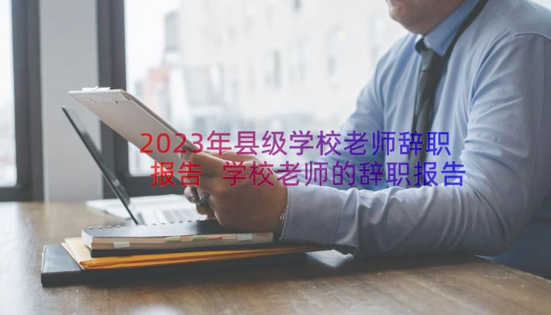 2023年县级学校老师辞职报告 学校老师的辞职报告(通用11篇)