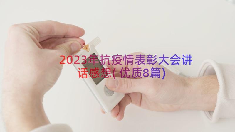 2023年抗疫情表彰大会讲话感想(优质8篇)