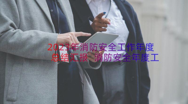 2023年消防安全工作年度总结汇报 消防安全年度工作总结(实用10篇)