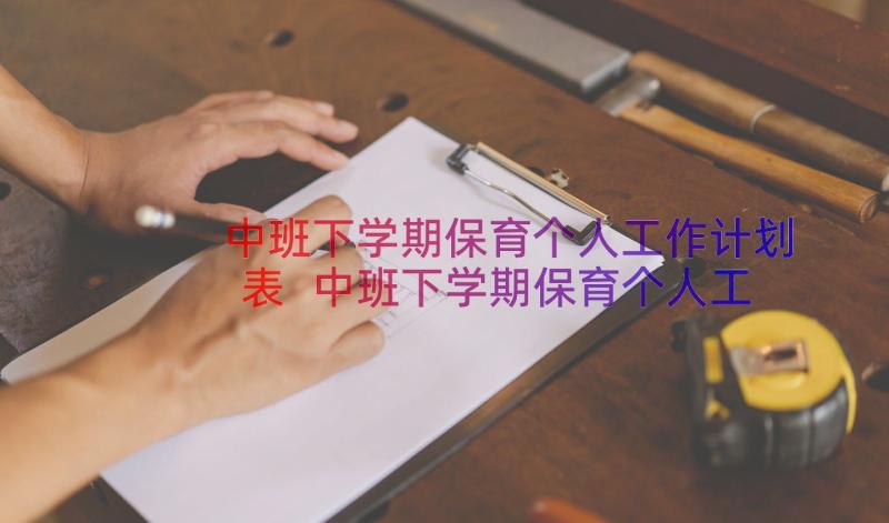 中班下学期保育个人工作计划表 中班下学期保育个人工作计划(汇总19篇)