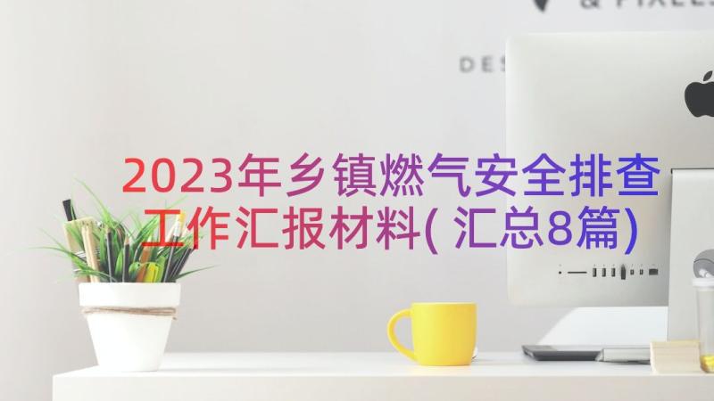 2023年乡镇燃气安全排查工作汇报材料(汇总8篇)