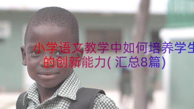 小学语文教学中如何培养学生的创新能力(汇总8篇)