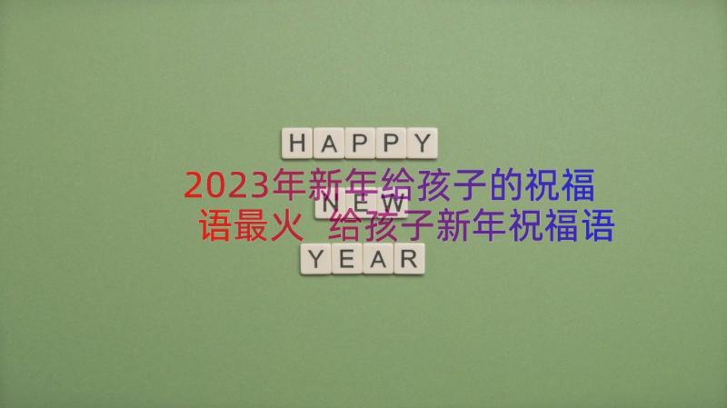 2023年新年给孩子的祝福语最火 给孩子新年祝福语(优质13篇)