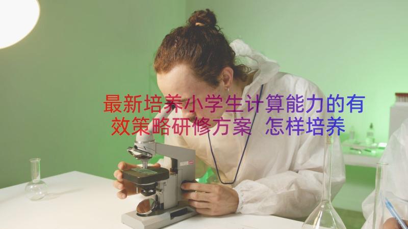 最新培养小学生计算能力的有效策略研修方案 怎样培养小学生的数学思维能力论文(优秀13篇)