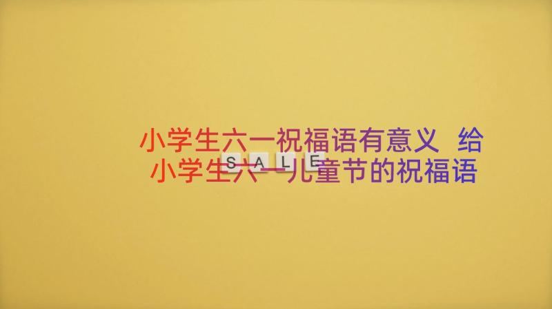 小学生六一祝福语有意义 给小学生六一儿童节的祝福语(实用9篇)