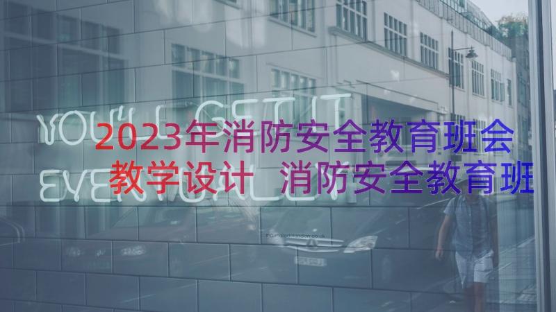 2023年消防安全教育班会教学设计 消防安全教育班会教案(大全7篇)