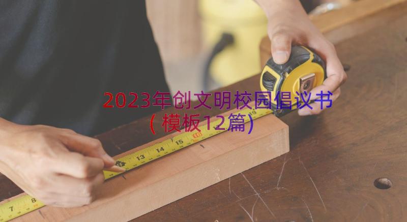 2023年创文明校园倡议书(模板12篇)