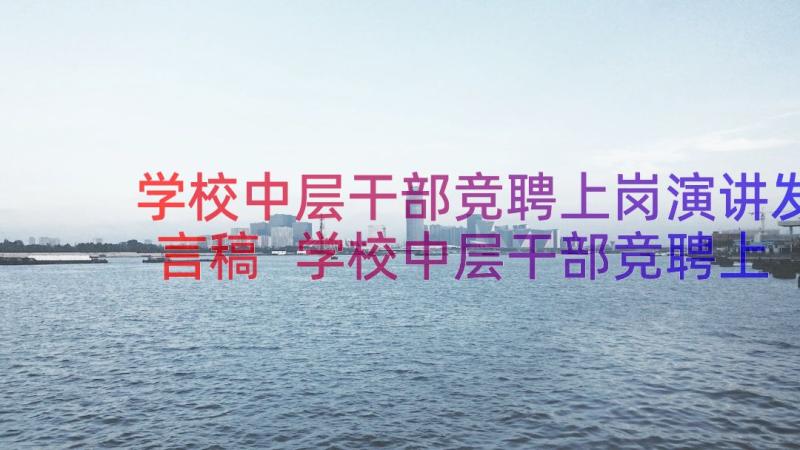 学校中层干部竞聘上岗演讲发言稿 学校中层干部竞聘上岗演讲稿(实用11篇)