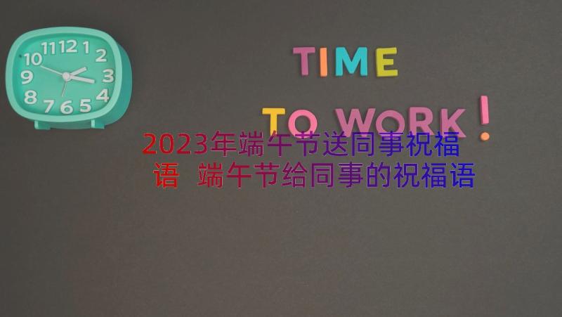 2023年端午节送同事祝福语 端午节给同事的祝福语(大全17篇)