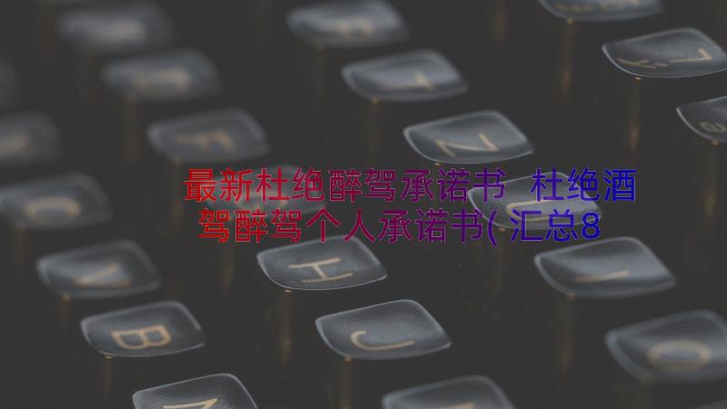 最新杜绝醉驾承诺书 杜绝酒驾醉驾个人承诺书(汇总8篇)