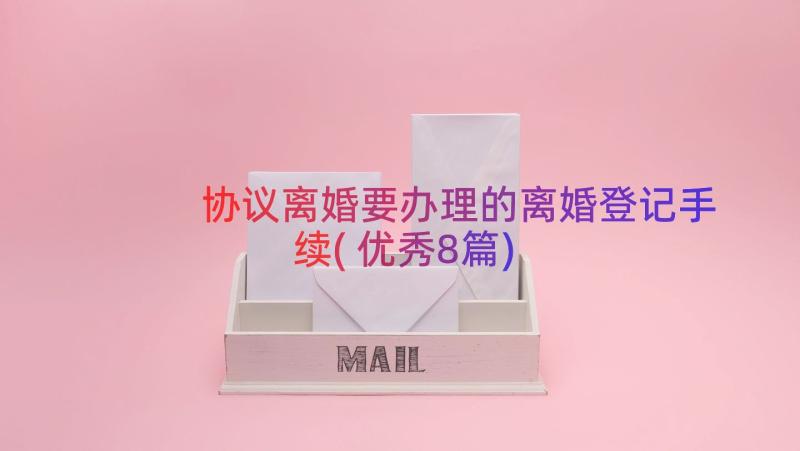 协议离婚要办理的离婚登记手续(优秀8篇)